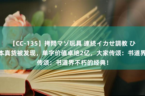 【CC-135】拷問マゾ玩具 連続イカせ調教 ひなの 怀素纸本真货被发现，单字价值卓绝2亿，大家传颂：书道界不朽的经典！