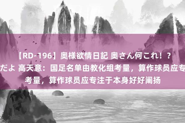 【RD-196】奥様欲情日記 奥さん何これ！？スケベ汁ためすぎだよ 高天意：国足名单由教化组考量，算