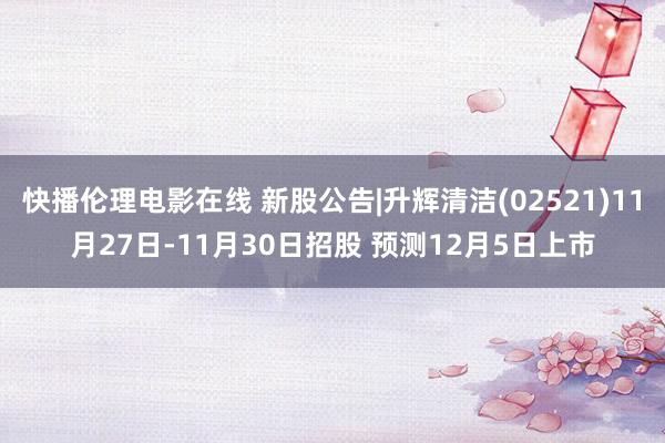 快播伦理电影在线 新股公告|升辉清洁(02521)11月27日-11月30日招股 预测12月5日上市