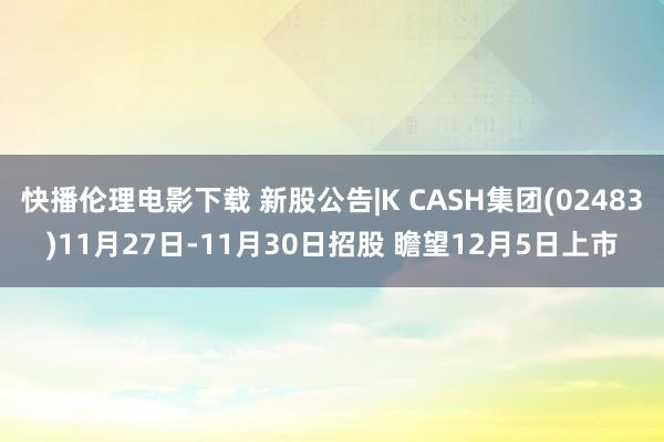 快播伦理电影下载 新股公告|K CASH集团(02483)11月27日-11月30日招股 瞻望12月