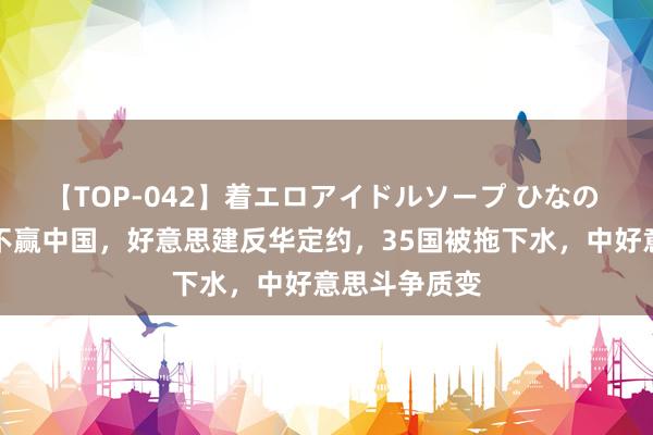 【TOP-042】着エロアイドルソープ ひなの 一手一足打不赢中国，好意思建反华定约，35国被拖下水