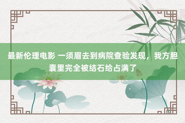 最新伦理电影 一须眉去到病院查验发现，我方胆囊里完全被结石给占满了