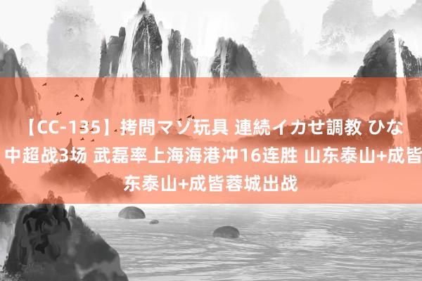 【CC-135】拷問マゾ玩具 連続イカせ調教 ひなの 今晚！中超战3场 武磊率上海海港冲16连胜 山东泰山+成皆蓉城出战