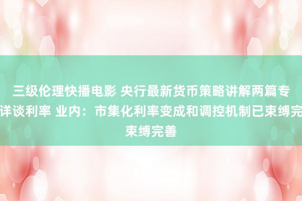 三级伦理快播电影 央行最新货币策略讲解两篇专栏详谈利率 业内：市集化利率变成和调控机制已束缚完善