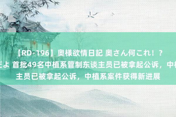 【RD-196】奥様欲情日記 奥さん何これ！？スケベ汁ためすぎだよ 首批49名中植系管制东谈主员已被拿起公诉，中植系案件获得新进展