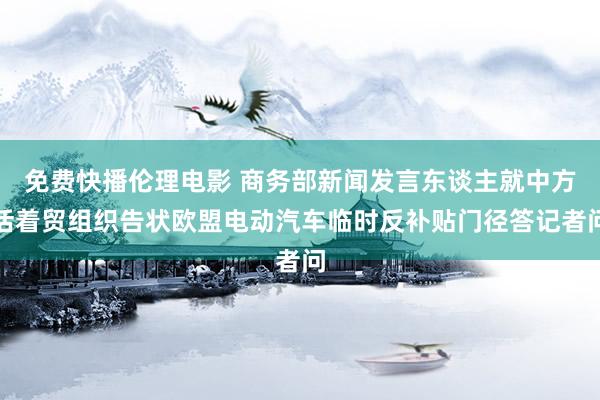 免费快播伦理电影 商务部新闻发言东谈主就中方活着贸组织告状欧盟电动汽车临时反补贴门径答记者问