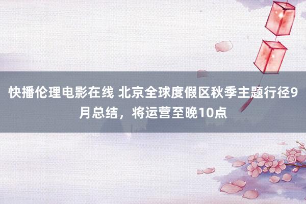 快播伦理电影在线 北京全球度假区秋季主题行径9月总结，将运营至晚10点