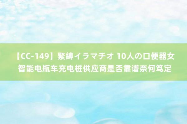 【CC-149】緊縛イラマチオ 10人の口便器女 智能电瓶车充电桩供应商是否靠谱奈何笃定