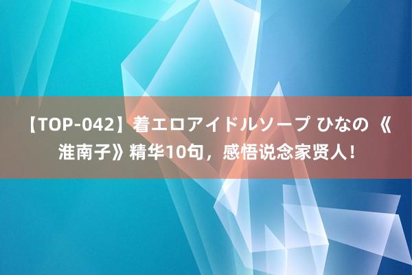 【TOP-042】着エロアイドルソープ ひなの 《淮南子》精华10句，感悟说念家贤人！