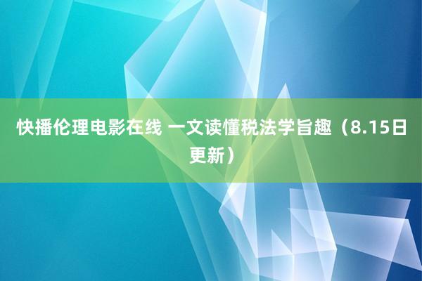 快播伦理电影在线 一文读懂税法学旨趣（8.15日更新）