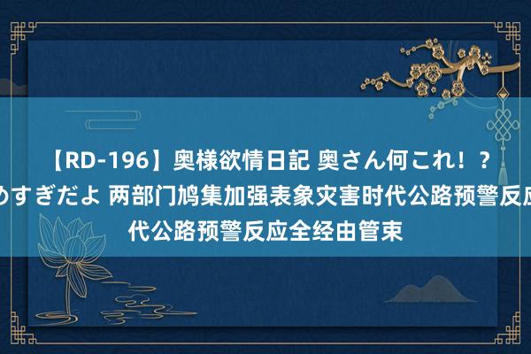 【RD-196】奥様欲情日記 奥さん何これ！？スケベ汁ためすぎだよ 两部门鸠集加强表象灾害时代公路预警反应全经由管束