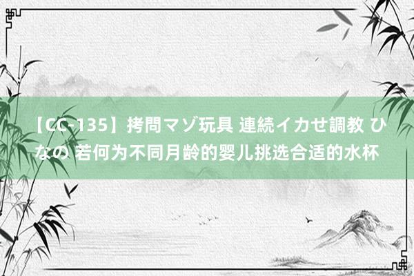 【CC-135】拷問マゾ玩具 連続イカせ調教 ひなの 若何为不同月龄的婴儿挑选合适的水杯