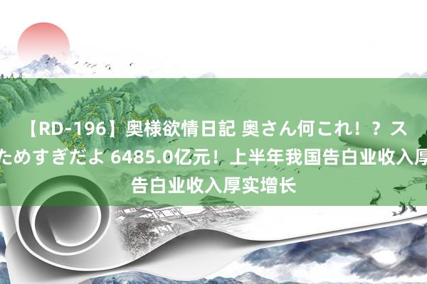 【RD-196】奥様欲情日記 奥さん何これ！？スケベ汁ためすぎだよ 6485.0亿元！上半年我国告白业收入厚实增长