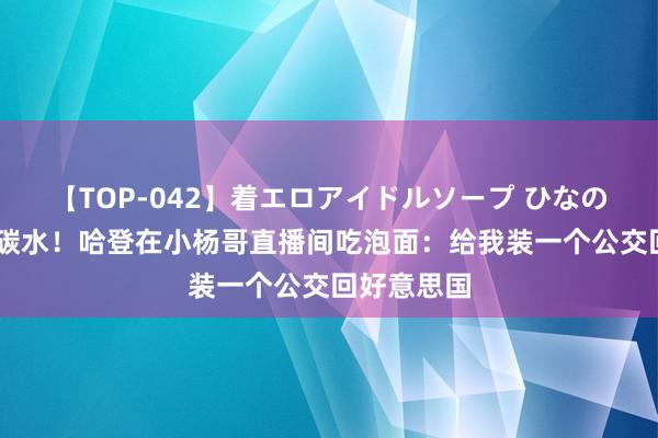 【TOP-042】着エロアイドルソープ ひなの 竟在完了碳水！哈登在小杨哥直播间吃泡面：给我装一个公交回好意思国