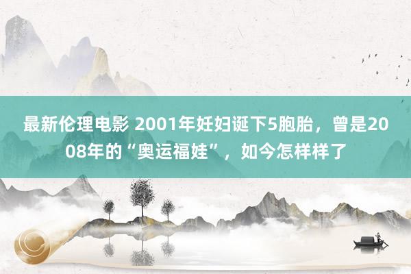 最新伦理电影 2001年妊妇诞下5胞胎，曾是2008年的“奥运福娃”，如今怎样样了