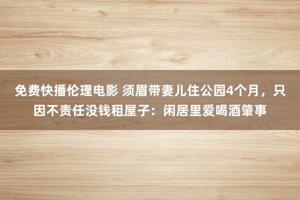 免费快播伦理电影 须眉带妻儿住公园4个月，只因不责任没钱租屋子：闲居里爱喝酒肇事