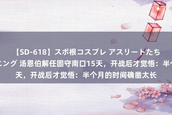 【SD-618】スポ根コスプレ アスリートたちの濡れ濡れトレーニング 汤恩伯解任固守南口15天，开战