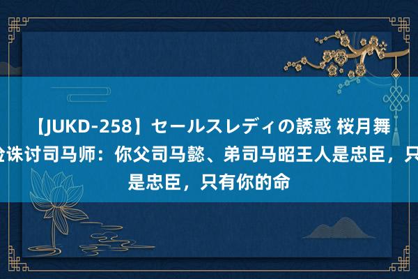 【JUKD-258】セールスレディの誘惑 桜月舞 他 毋丘俭诛讨司马师：你父司马懿、弟司马昭王人是忠臣，只有你的命