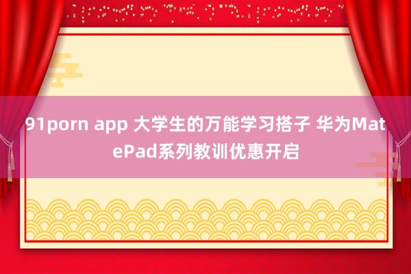 91porn app 大学生的万能学习搭子 华为MatePad系列教训优惠开启