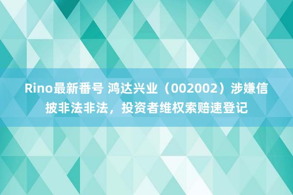 Rino最新番号 鸿达兴业（002002）涉嫌信披非法非法，投资者维权索赔速登记