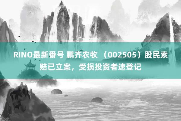 RINO最新番号 鹏齐农牧 （002505）股民索赔已立案，受损投资者速登记