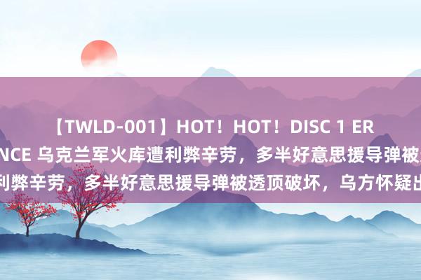 【TWLD-001】HOT！HOT！DISC 1 ERO-BODY BURNING DANCE 乌克兰军火库遭利弊辛劳，多半好意思援导弹被透顶破坏，乌方怀疑出卖