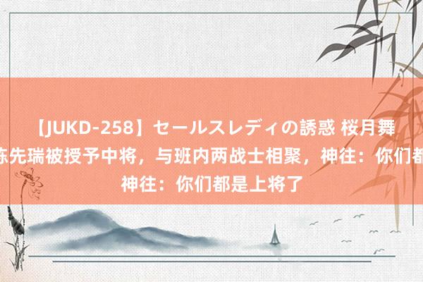 【JUKD-258】セールスレディの誘惑 桜月舞 他 55年陈先瑞被授予中将，与班内两战士相聚，神往