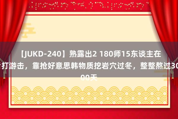 【JUKD-240】熟露出2 180师15东谈主在敌后打游击，靠抢好意思韩物质挖岩穴过冬，整整熬过3