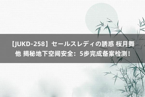 【JUKD-258】セールスレディの誘惑 桜月舞 他 揭秘地下空间安全：5步完成备案检测！