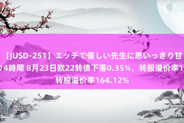 【JUSD-251】エッチで優しい先生に思いっきり甘えまくり4時間 8月23日欧22转债下落0.35%，转股溢价率164.12%