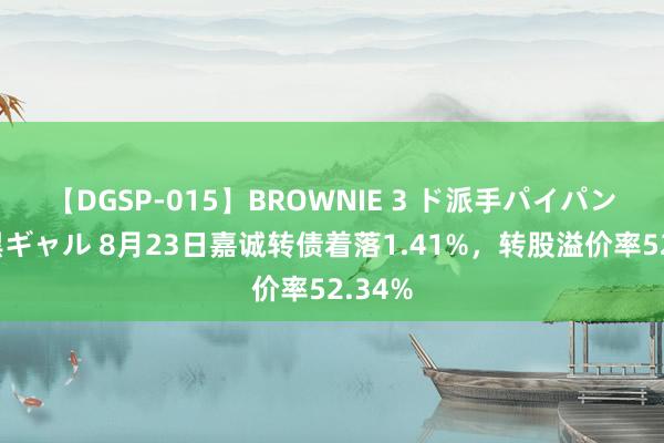 【DGSP-015】BROWNIE 3 ド派手パイパン強め黒ギャル 8月23日嘉诚转债着落1.41%，转股溢价率52.34%