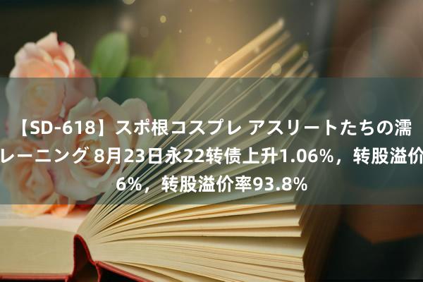 【SD-618】スポ根コスプレ アスリートたちの濡れ濡れトレーニング 8月23日永22转债上升1.06%，转股溢价率93.8%