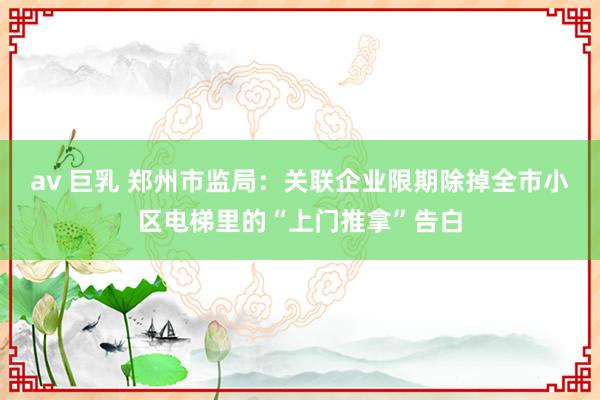 av 巨乳 郑州市监局：关联企业限期除掉全市小区电梯里的“上门推拿”告白