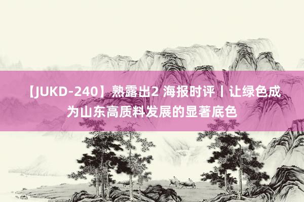 【JUKD-240】熟露出2 海报时评丨让绿色成为山东高质料发展的显著底色