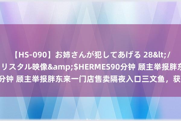 【HS-090】お姉さんが犯してあげる 28</a>2004-10-01クリスタル映像&$HERMES90分钟 顾主举报胖东来一门店售卖隔夜入口三文鱼，获10万现款奖励