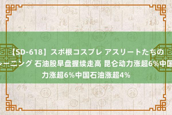 【SD-618】スポ根コスプレ アスリートたちの濡れ濡れトレーニング 石油股早盘握续走高 昆仑动力涨