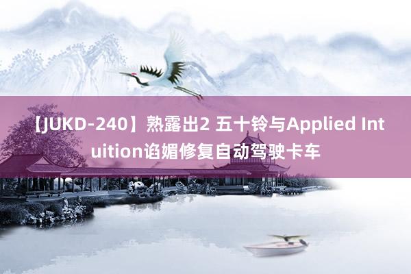 【JUKD-240】熟露出2 五十铃与Applied Intuition谄媚修复自动驾驶卡车