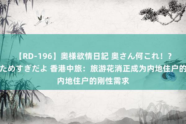 【RD-196】奥様欲情日記 奥さん何これ！？スケベ汁ためすぎだよ 香港中旅：旅游花消正成为内地住户