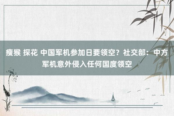 瘦猴 探花 中国军机参加日要领空？社交部：中方军机意外侵入任何国度领空