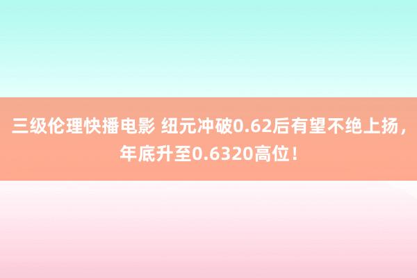 三级伦理快播电影 纽元冲破0.62后有望不绝上扬，年底升至0.6320高位！