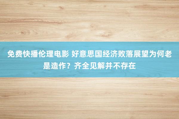 免费快播伦理电影 好意思国经济败落展望为何老是造作？齐全见解并不存在