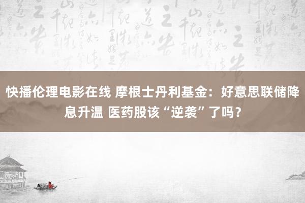 快播伦理电影在线 摩根士丹利基金：好意思联储降息升温 医药股该“逆袭”了吗？