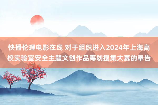 快播伦理电影在线 对于组织进入2024年上海高校实验室安全主题文创作品筹划搜集大赛的奉告