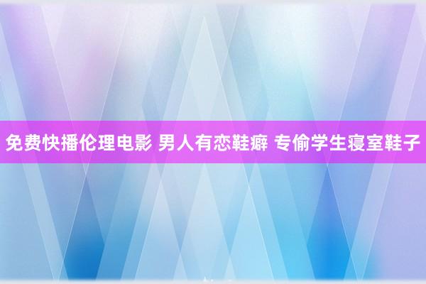 免费快播伦理电影 男人有恋鞋癖 专偷学生寝室鞋子