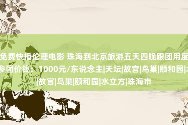 免费快播伦理电影 珠海到北京旅游五天四晚跟团用度，北京5日游参团价钱：1000元/东说念主|天坛|故宫|鸟巢|颐和园|水立方|珠海市