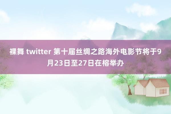 裸舞 twitter 第十届丝绸之路海外电影节将于9月23日至27日在榕举办