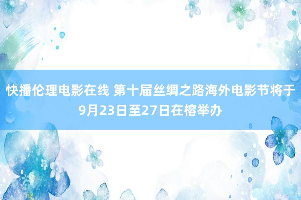 快播伦理电影在线 第十届丝绸之路海外电影节将于9月23日至27日在榕举办