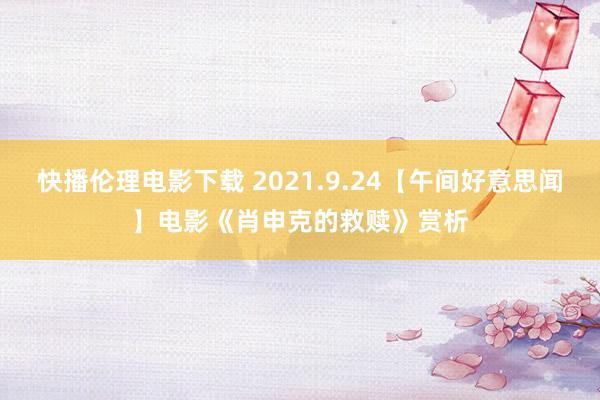 快播伦理电影下载 2021.9.24【午间好意思闻】电影《肖申克的救赎》赏析