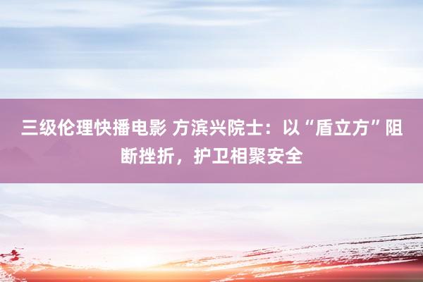 三级伦理快播电影 方滨兴院士：以“盾立方”阻断挫折，护卫相聚安全