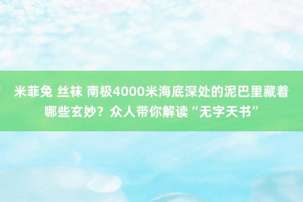 米菲兔 丝袜 南极4000米海底深处的泥巴里藏着哪些玄妙？众人带你解读“无字天书”